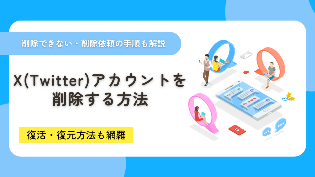 X（Twitter）アカウントを削除する方法！削除できない・削除依頼の手順も徹底解説！