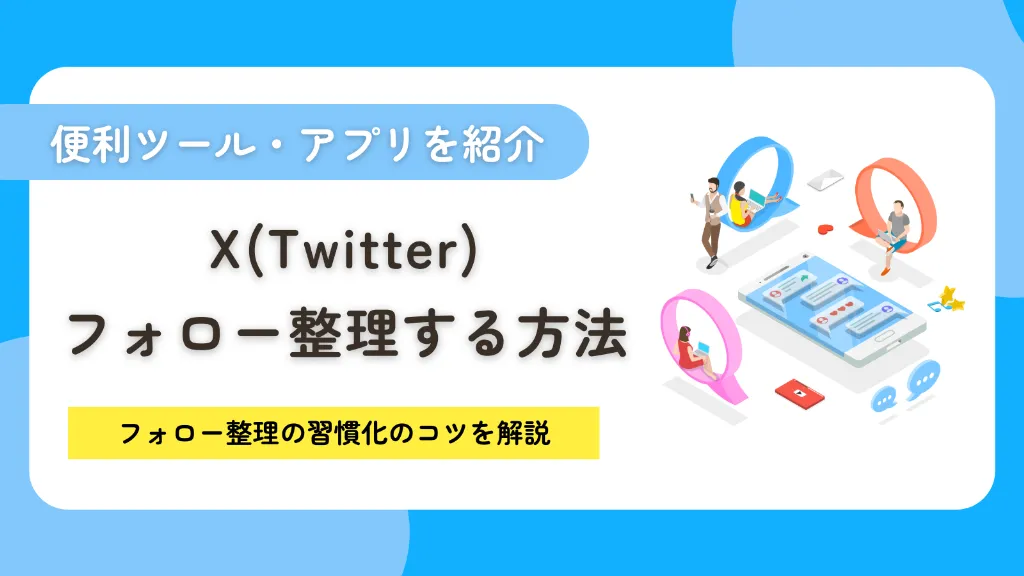 X（Twitter）でフォローを整理する方法！便利ツールや習慣化のコツを徹底解説