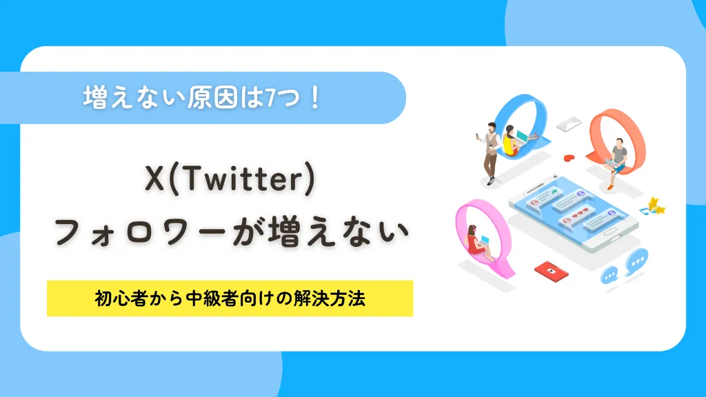 X（Twitter）でフォロワーが増えない原因は7つ！初心者から中級者向けの解決方法を徹底解説